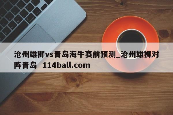 滄州雄獅vs青島海牛賽前預測_滄州雄獅對陣青島  114ball.com